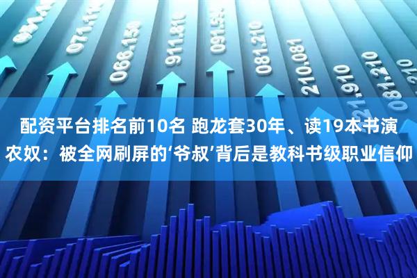 配资平台排名前10名 跑龙套30年、读19本书演农奴：被全网刷屏的‘爷叔’背后是教科书级职业信仰