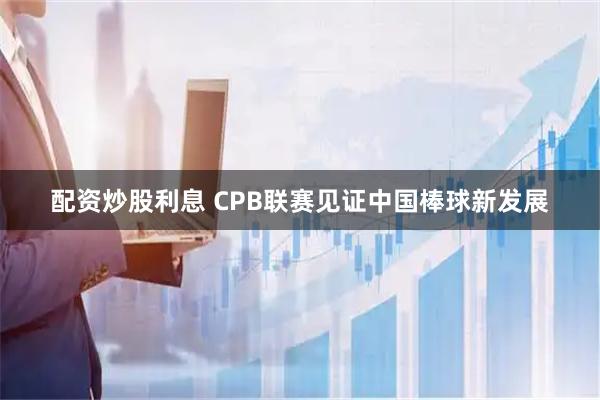 配资炒股利息 CPB联赛见证中国棒球新发展