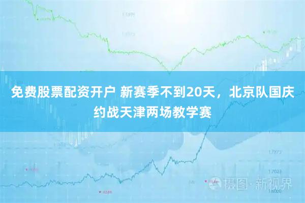 免费股票配资开户 新赛季不到20天，北京队国庆约战天津两场教学赛