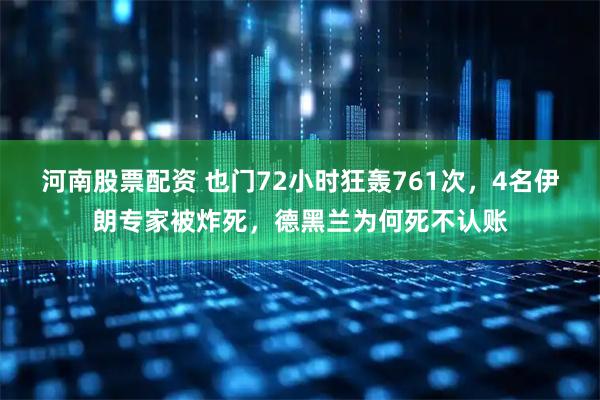 河南股票配资 也门72小时狂轰761次，4名伊朗专家被炸死，德黑兰为何死不认账