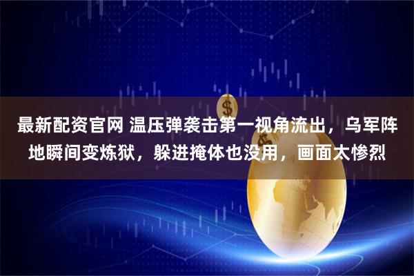 最新配资官网 温压弹袭击第一视角流出，乌军阵地瞬间变炼狱，躲进掩体也没用，画面太惨烈