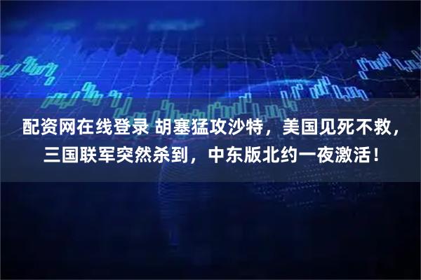 配资网在线登录 胡塞猛攻沙特，美国见死不救，三国联军突然杀到，中东版北约一夜激活！